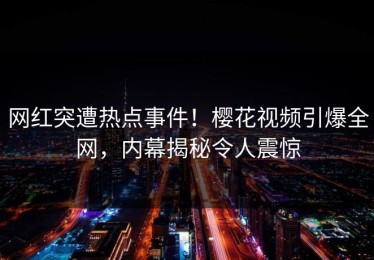 网红突遭热点事件！樱花视频引爆全网，内幕揭秘令人震惊