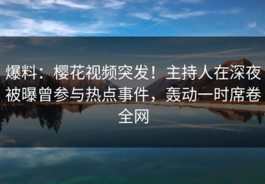 爆料：樱花视频突发！主持人在深夜被曝曾参与热点事件，轰动一时席卷全网