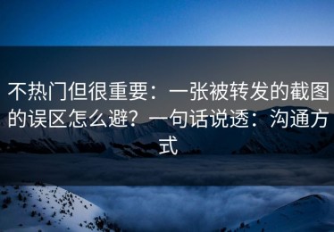 不热门但很重要：一张被转发的截图的误区怎么避？一句话说透：沟通方式