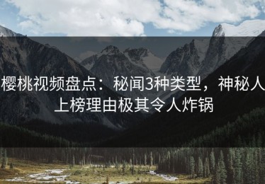 樱桃视频盘点：秘闻3种类型，神秘人上榜理由极其令人炸锅