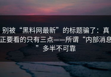 别被“黑料网最新”的标题骗了：真正要看的只有三点——所谓“内部消息”多半不可靠