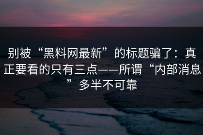 别被“黑料网最新”的标题骗了：真正要看的只有三点——所谓“内部消息”多半不可靠