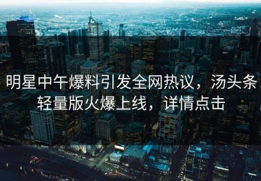 明星中午爆料引发全网热议，汤头条轻量版火爆上线，详情点击