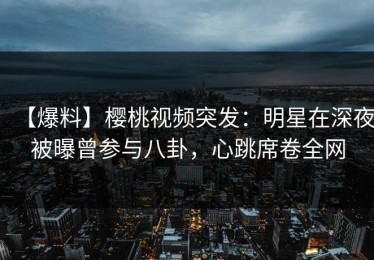 【爆料】樱桃视频突发：明星在深夜被曝曾参与八卦，心跳席卷全网
