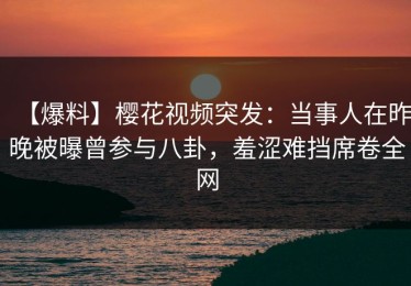 【爆料】樱花视频突发：当事人在昨晚被曝曾参与八卦，羞涩难挡席卷全网