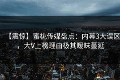 【震惊】蜜桃传媒盘点：内幕3大误区，大V上榜理由极其暧昧蔓延