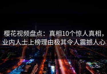 樱花视频盘点：真相10个惊人真相，业内人士上榜理由极其令人震撼人心