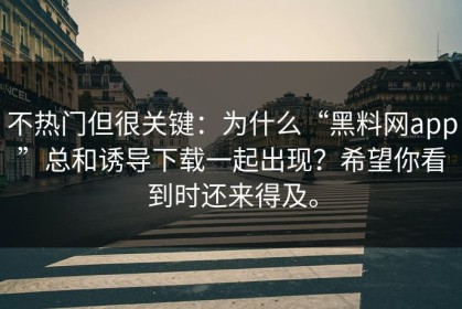 不热门但很关键：为什么“黑料网app”总和诱导下载一起出现？希望你看到时还来得及。