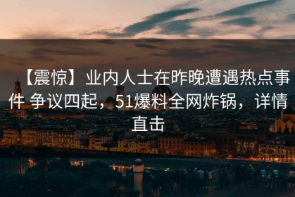 【震惊】业内人士在昨晚遭遇热点事件 争议四起，51爆料全网炸锅，详情直击