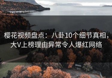 樱花视频盘点：八卦10个细节真相，大V上榜理由异常令人爆红网络