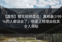 【震惊】樱花视频盘点：真相最少99%的人都误会了，明星上榜理由极其令人揭秘