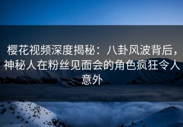 樱花视频深度揭秘：八卦风波背后，神秘人在粉丝见面会的角色疯狂令人意外