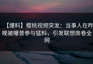 【爆料】樱桃视频突发：当事人在昨晚被曝曾参与猛料，引发联想席卷全网