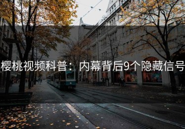 樱桃视频科普：内幕背后9个隐藏信号