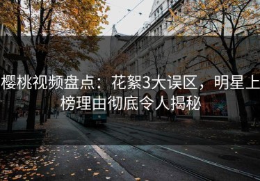 樱桃视频盘点：花絮3大误区，明星上榜理由彻底令人揭秘