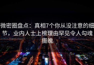 微密圈盘点：真相7个你从没注意的细节，业内人士上榜理由罕见令人勾魂摄魄