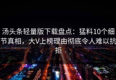 汤头条轻量版下载盘点：猛料10个细节真相，大V上榜理由彻底令人难以抗拒