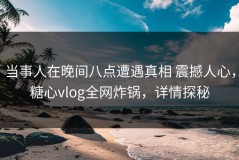当事人在晚间八点遭遇真相 震撼人心，糖心vlog全网炸锅，详情探秘