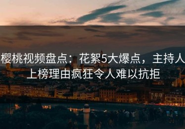 樱桃视频盘点：花絮5大爆点，主持人上榜理由疯狂令人难以抗拒
