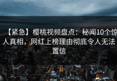 【紧急】樱桃视频盘点：秘闻10个惊人真相，网红上榜理由彻底令人无法置信