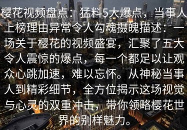 樱花视频盘点：猛料5大爆点，当事人上榜理由异常令人勾魂摄魄描述：一场关于樱花的视频盛宴，汇聚了五大令人震惊的爆点，每一个都足以让观众心跳加速，难以忘怀。从神秘当事人到精彩细节，全方位揭示这场视觉与心灵的双重冲击，带你领略樱花世界的别样魅力。