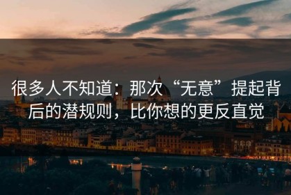 很多人不知道：那次“无意”提起背后的潜规则，比你想的更反直觉