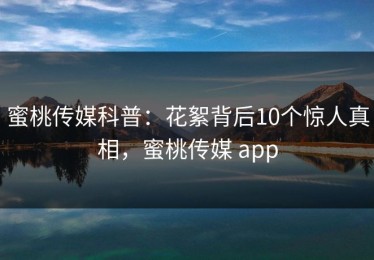 蜜桃传媒科普：花絮背后10个惊人真相，蜜桃传媒 app