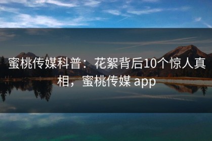 蜜桃传媒科普：花絮背后10个惊人真相，蜜桃传媒 app