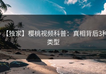 【独家】樱桃视频科普：真相背后3种类型