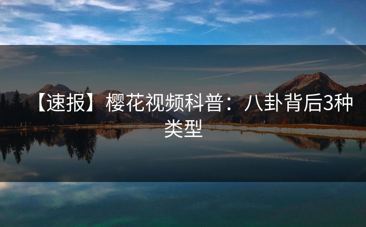 【速报】樱花视频科普：八卦背后3种类型