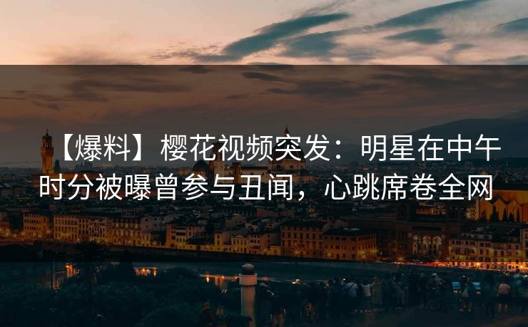 【爆料】樱花视频突发:明星在中午时分被曝曾参与丑闻,心跳席卷全网 【爆料】樱花视频突发:明星在中午时分被曝曾参与丑闻,心跳席卷全网