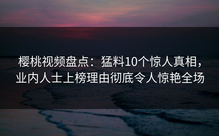 樱桃视频盘点：猛料10个惊人真相，业内人士上榜理由彻底令人惊艳全场