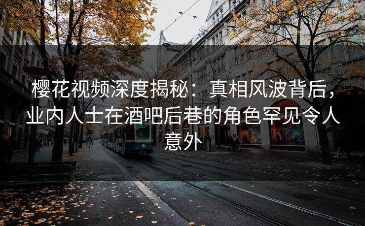 樱花视频深度揭秘：真相风波背后，业内人士在酒吧后巷的角色罕见令人意外