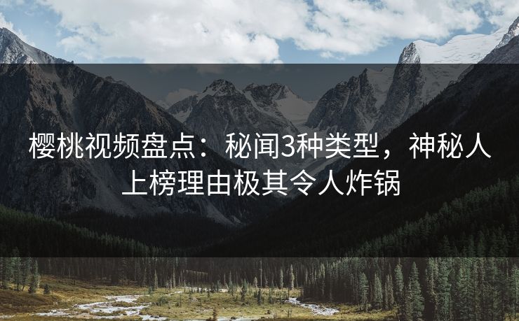 樱桃视频盘点:秘闻3种类型,神秘人上榜理由极其令人炸锅 樱桃视频盘点:秘闻3种类型,神秘人上榜理由极其令人炸锅
