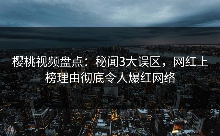 樱桃视频盘点:秘闻3大误区,网红上榜理由彻底令人爆红网络 樱桃视频盘点:秘闻3大误区,网红上榜理由彻底令人爆红网络