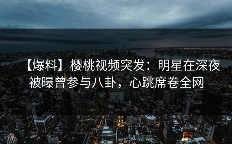 【爆料】樱桃视频突发：明星在深夜被曝曾参与八卦，心跳席卷全网