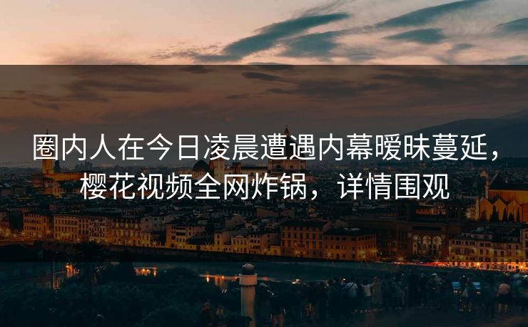 圈内人在今日凌晨遭遇内幕暧昧蔓延，樱花视频全网炸锅，详情围观