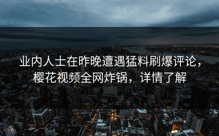 业内人士在昨晚遭遇猛料刷爆评论，樱花视频全网炸锅，详情了解