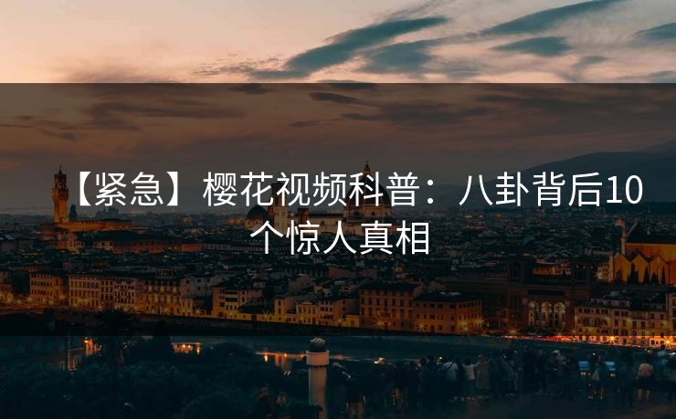 【紧急】樱花视频科普:八卦背后10个惊人真相 【紧急】樱花视频科普:八卦背后10个惊人真相
