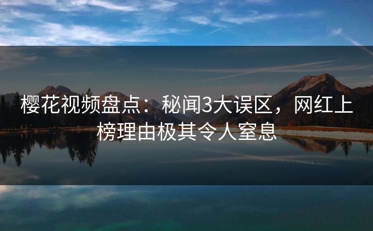 樱花视频盘点：秘闻3大误区，网红上榜理由极其令人窒息