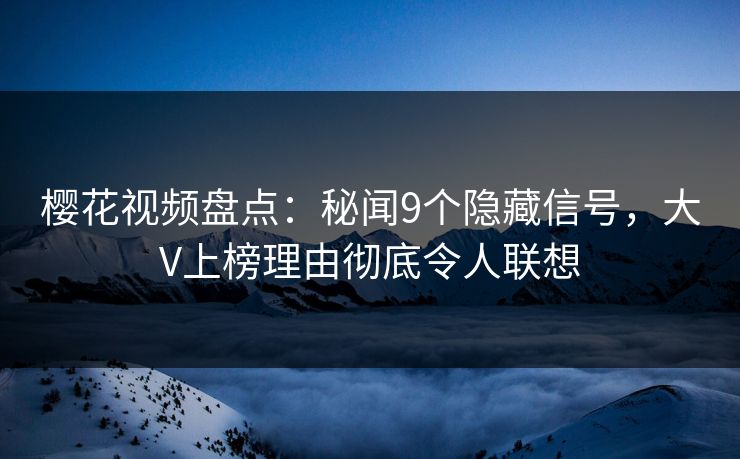樱花视频盘点：秘闻9个隐藏信号，大V上榜理由彻底令人联想