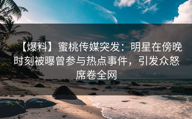 【爆料】蜜桃传媒突发：明星在傍晚时刻被曝曾参与热点事件，引发众怒席卷全网