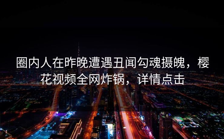 圈内人在昨晚遭遇丑闻勾魂摄魄,樱花视频全网炸锅,详情点击 圈内人在昨晚遭遇丑闻勾魂摄魄,樱花视频全网炸锅,详情点击