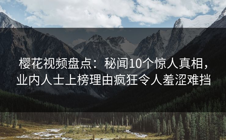 樱花视频盘点:秘闻10个惊人真相,业内人士上榜理由疯狂令人羞涩难挡 樱花视频盘点:秘闻10个惊人真相,业内人士上榜理由疯狂令人羞涩难挡