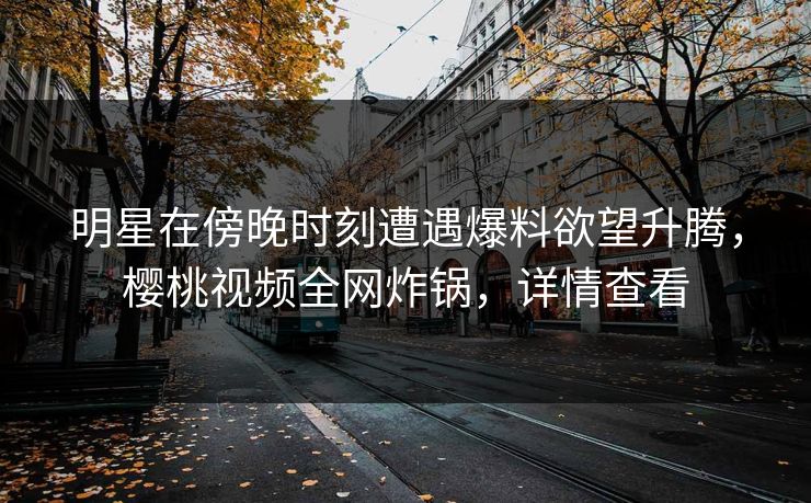 明星在傍晚时刻遭遇爆料欲望升腾,樱桃视频全网炸锅,详情查看 明星在傍晚时刻遭遇爆料欲望升腾,樱桃视频全网炸锅,详情查看