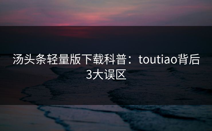 汤头条轻量版下载科普:toutiao背后3大误区 汤头条轻量版下载科普:toutiao背后3大误区