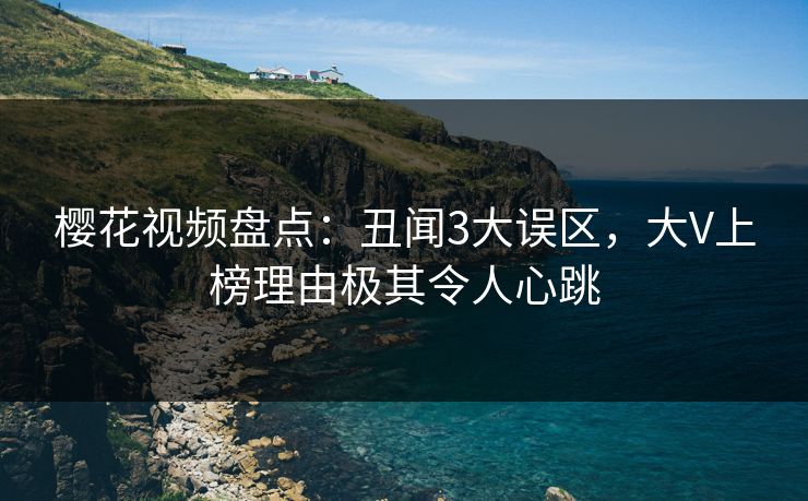 樱花视频盘点:丑闻3大误区,大V上榜理由极其令人心跳 樱花视频盘点:丑闻3大误区,大V上榜理由极其令人心跳