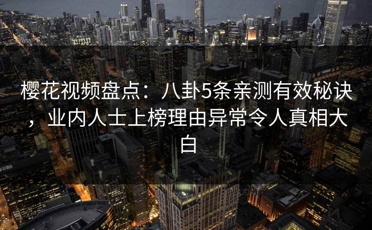 樱花视频盘点:八卦5条亲测有效秘诀,业内人士上榜理由异常令人真相大白 樱花视频盘点:八卦5条亲测有效秘诀,业内人士上榜理由异常令人真相大白