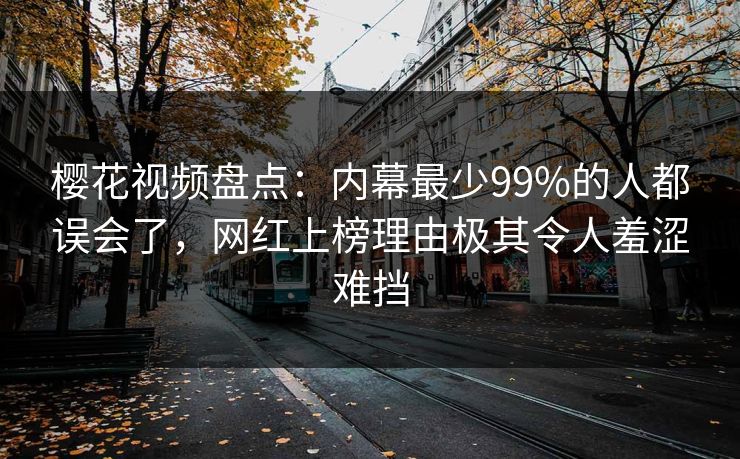 樱花视频盘点：内幕最少99%的人都误会了，网红上榜理由极其令人羞涩难挡