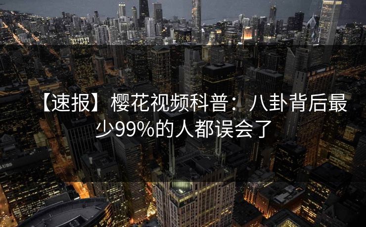 【速报】樱花视频科普：八卦背后最少99%的人都误会了